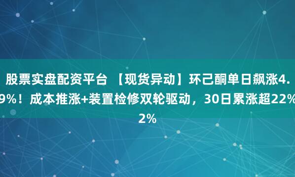 股票实盘配资平台 【现货异动】环己酮单日飙涨4.9%！成本推涨+装置检修双轮驱动，30日累涨超22%